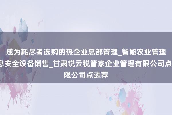成为耗尽者选购的热企业总部管理_智能农业管理_信息安全设备销售_甘肃锐云税管家企业管理有限公司点遴荐