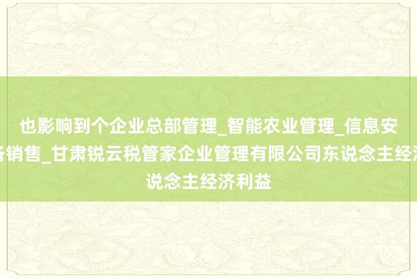 也影响到个企业总部管理_智能农业管理_信息安全设备销售_甘肃锐云税管家企业管理有限公司东说念主经济利益